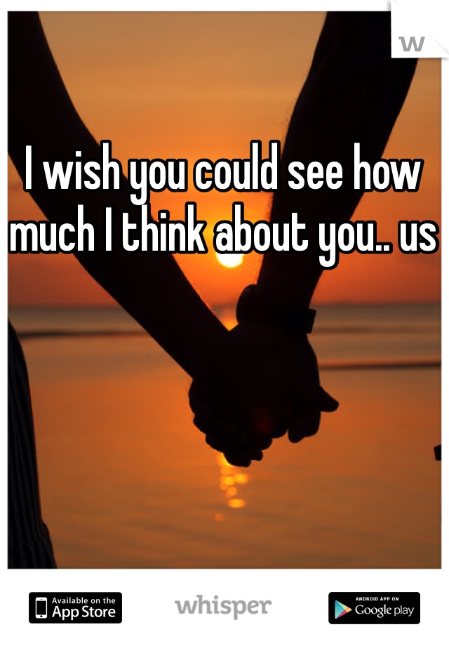 I wish you could see how much I think about you.. us 