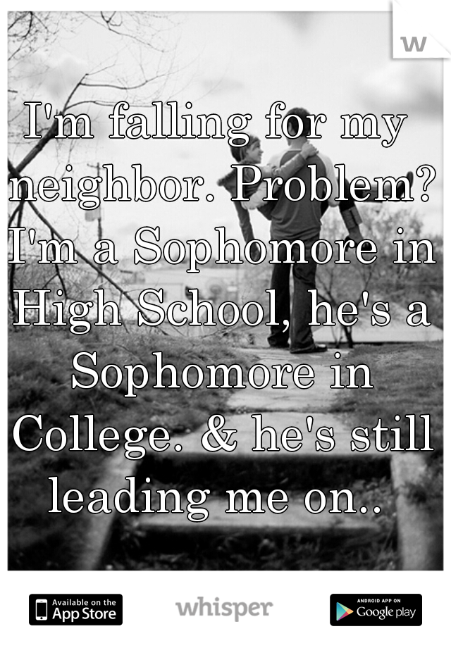 I'm falling for my neighbor. Problem? I'm a Sophomore in High School, he's a Sophomore in College. & he's still leading me on.. 