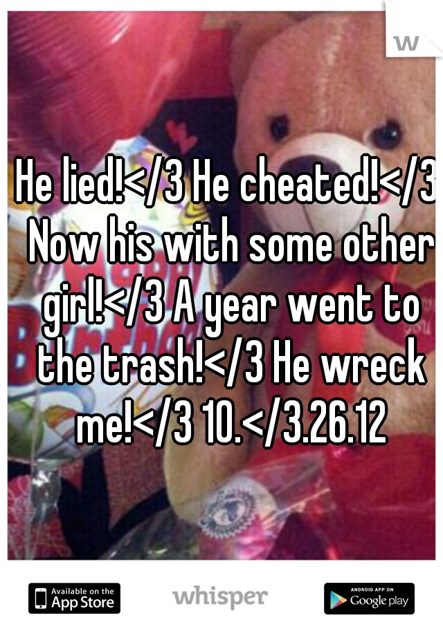 He lied!</3 He cheated!</3 Now his with some other girl!</3 A year went to the trash!</3 He wreck me!</3 10.</3.26.12