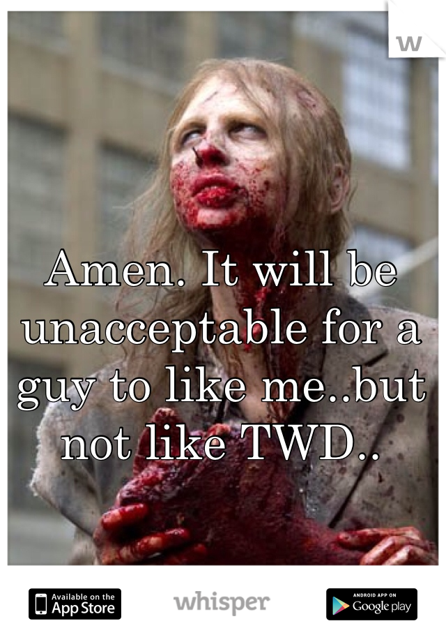 Amen. It will be unacceptable for a guy to like me..but not like TWD..