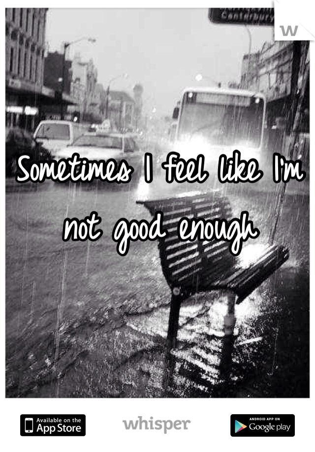 Sometimes I feel like I'm not good enough 