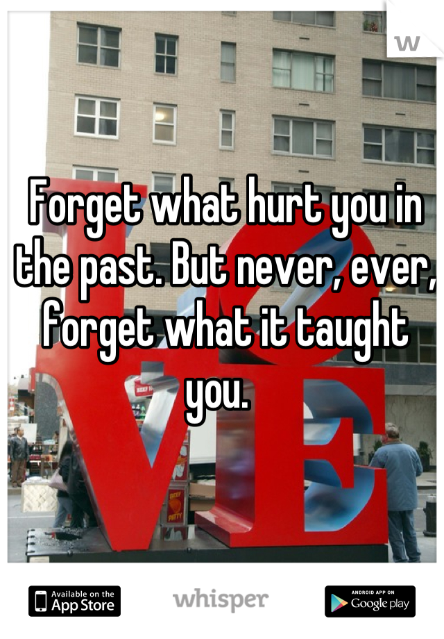 Forget what hurt you in the past. But never, ever, forget what it taught you.  