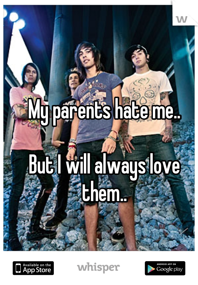 My parents hate me.. 

But I will always love them..