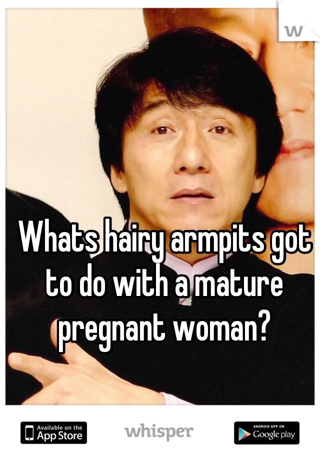 Whats hairy armpits got to do with a mature pregnant woman?