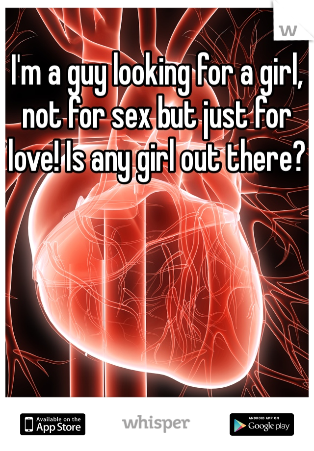 I'm a guy looking for a girl, not for sex but just for love! Is any girl out there?