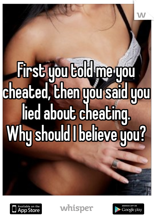 First you told me you cheated, then you said you lied about cheating. 
Why should I believe you?