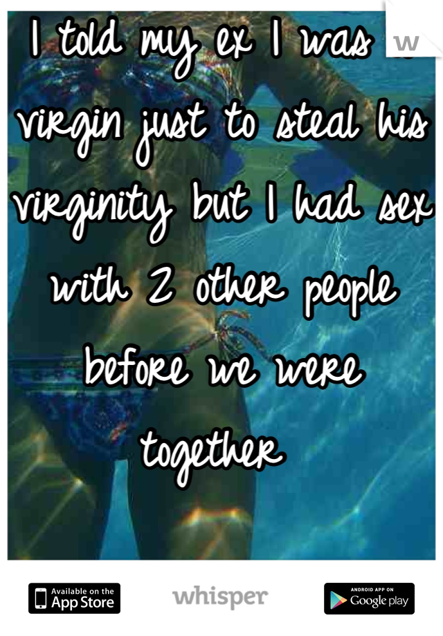 I told my ex I was a virgin just to steal his virginity but I had sex with 2 other people before we were together 