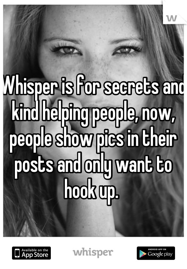 Whisper is for secrets and kind helping people, now, people show pics in their posts and only want to hook up. 