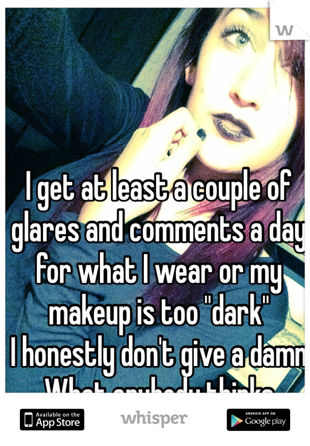 I get at least a couple of glares and comments a day for what I wear or my makeup is too "dark" 
I honestly don't give a damn 
What anybody thinks 