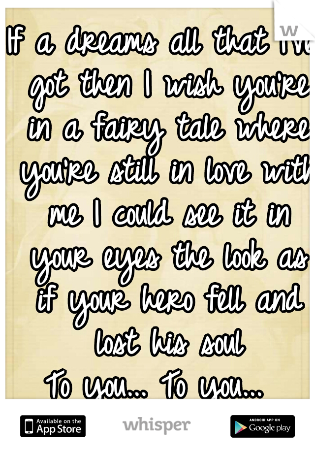 If a dreams all that I've got then I wish you're in a fairy tale where you're still in love with me I could see it in your eyes the look as if your hero fell and lost his soul

To you... To you... 