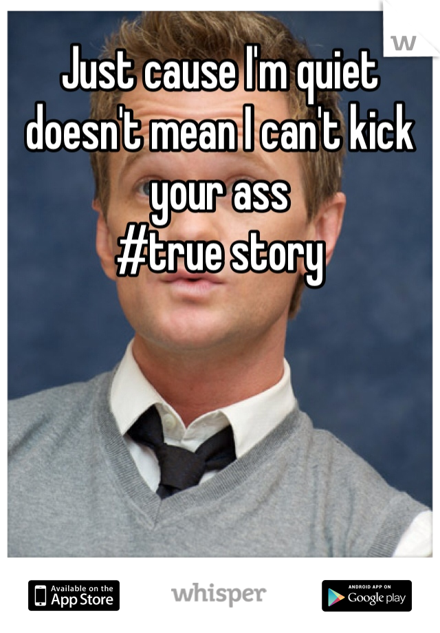 Just cause I'm quiet doesn't mean I can't kick your ass 
#true story 