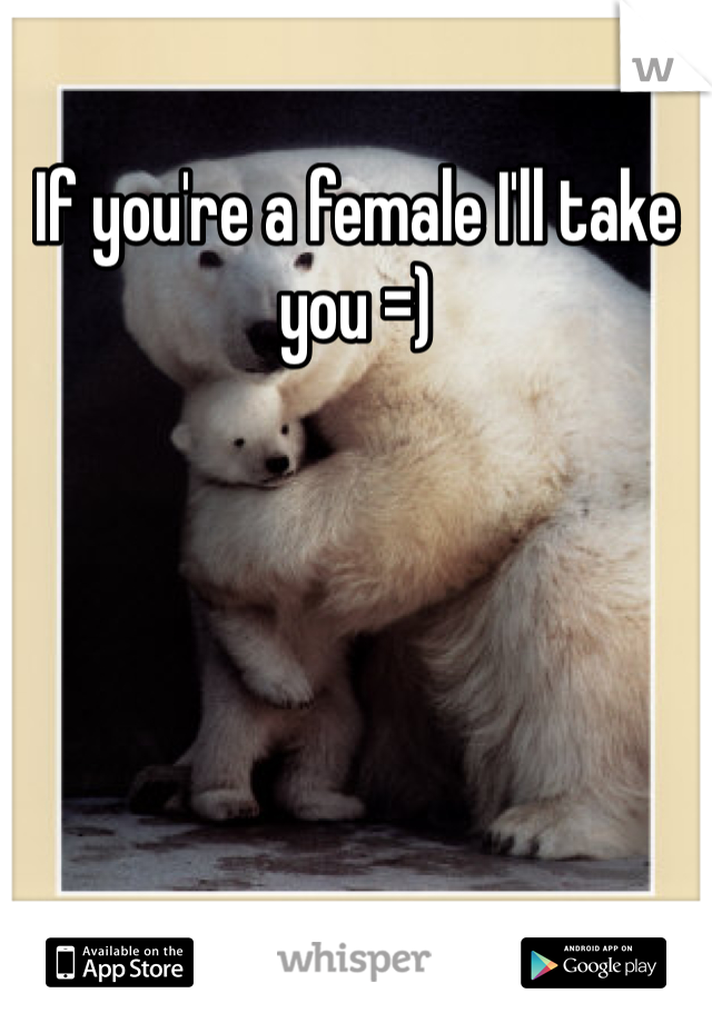 If you're a female I'll take you =)