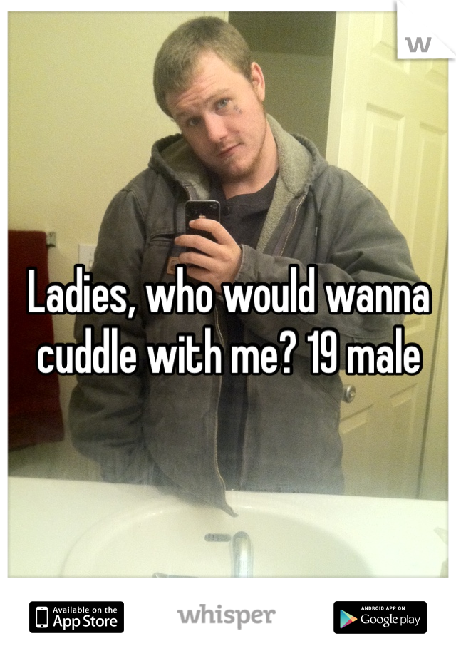 Ladies, who would wanna cuddle with me? 19 male