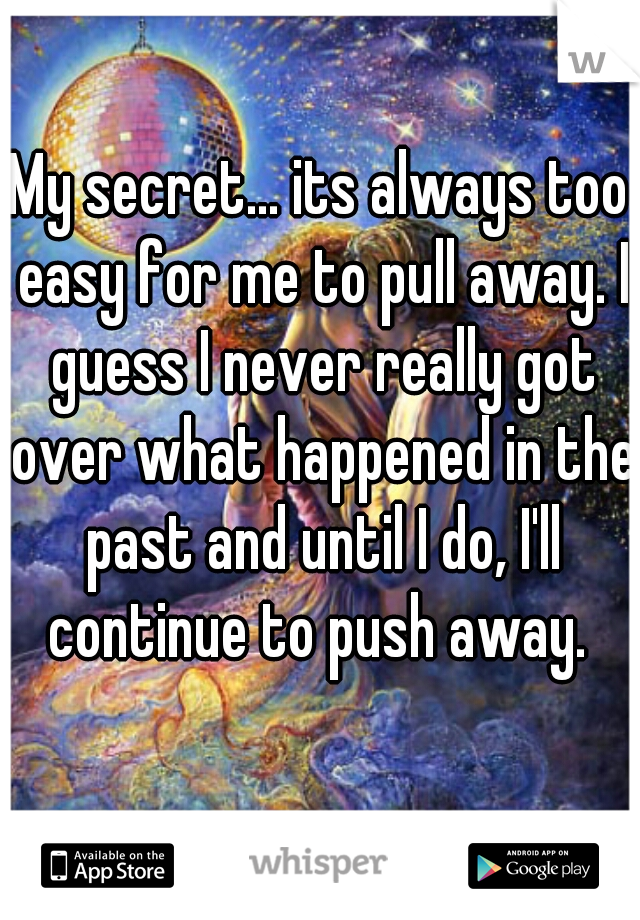 My secret... its always too easy for me to pull away. I guess I never really got over what happened in the past and until I do, I'll continue to push away. 