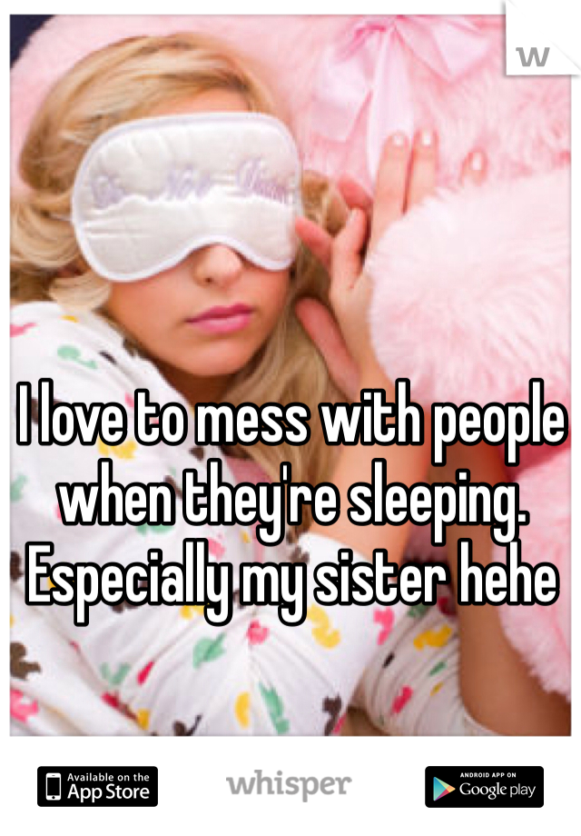 I love to mess with people when they're sleeping. Especially my sister hehe 