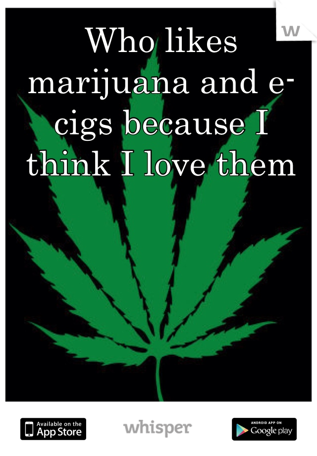 Who likes marijuana and e-cigs because I think I love them 