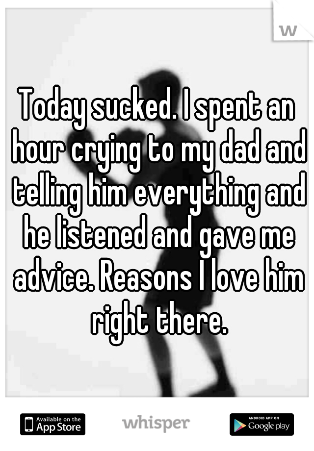 Today sucked. I spent an hour crying to my dad and telling him everything and he listened and gave me advice. Reasons I love him right there.