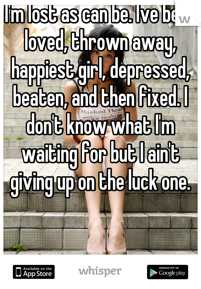 I'm lost as can be. Ive been loved, thrown away, happiest girl, depressed, beaten, and then fixed. I don't know what I'm waiting for but I ain't giving up on the luck one.