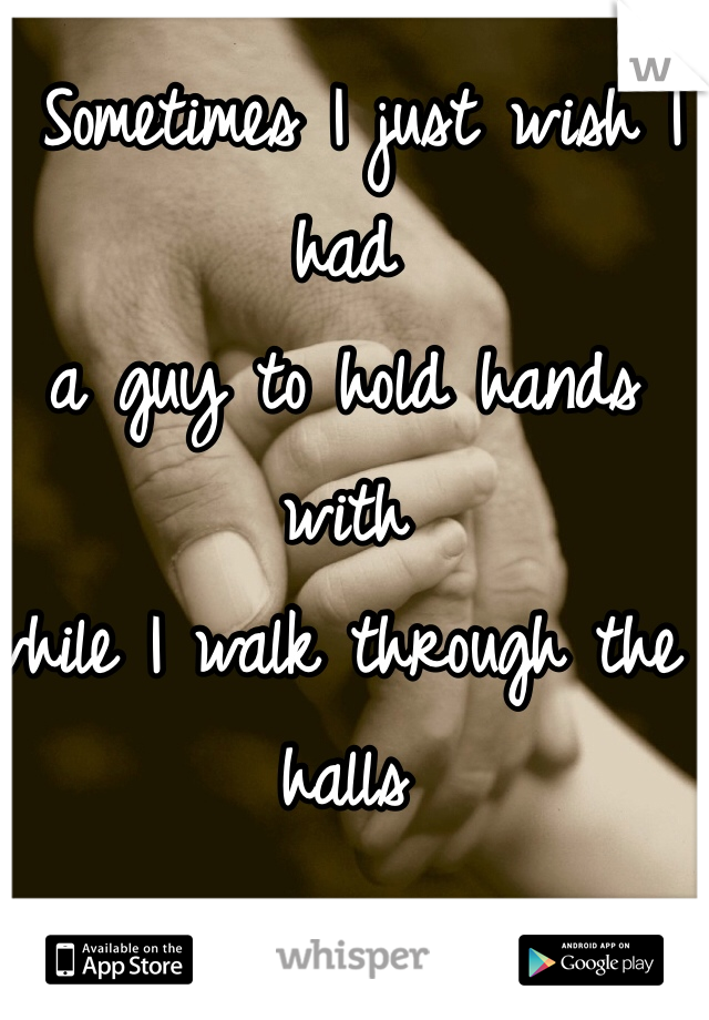  Sometimes I just wish I had 
a guy to hold hands with 
while I walk through the halls 