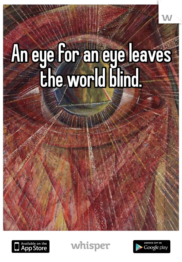 An eye for an eye leaves the world blind.