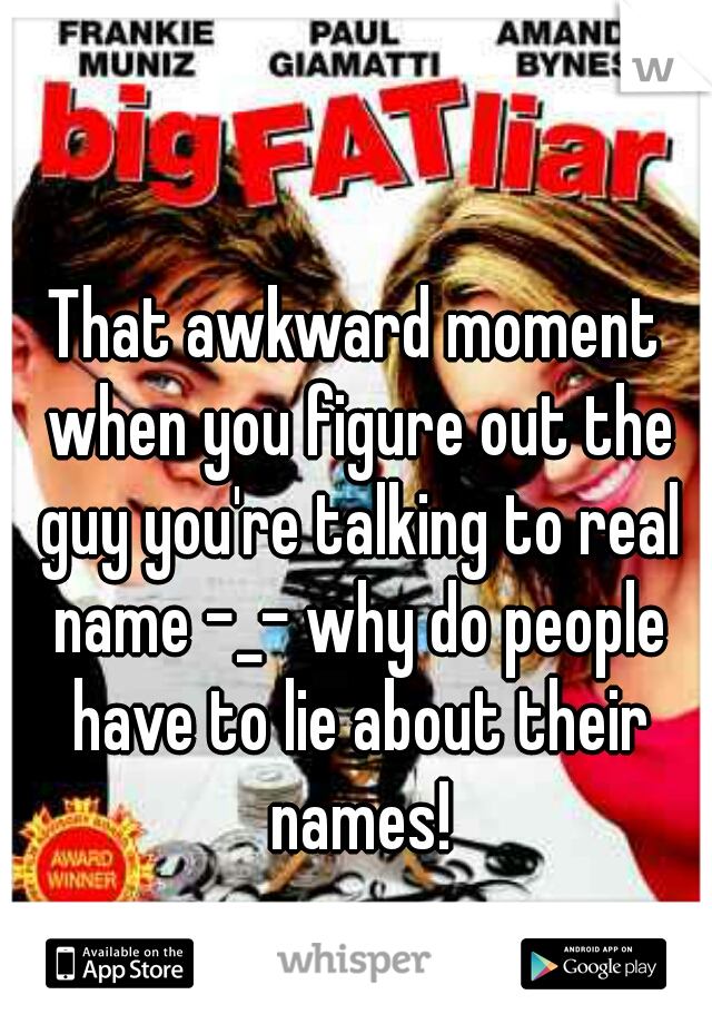 That awkward moment when you figure out the guy you're talking to real name -_- why do people have to lie about their names!