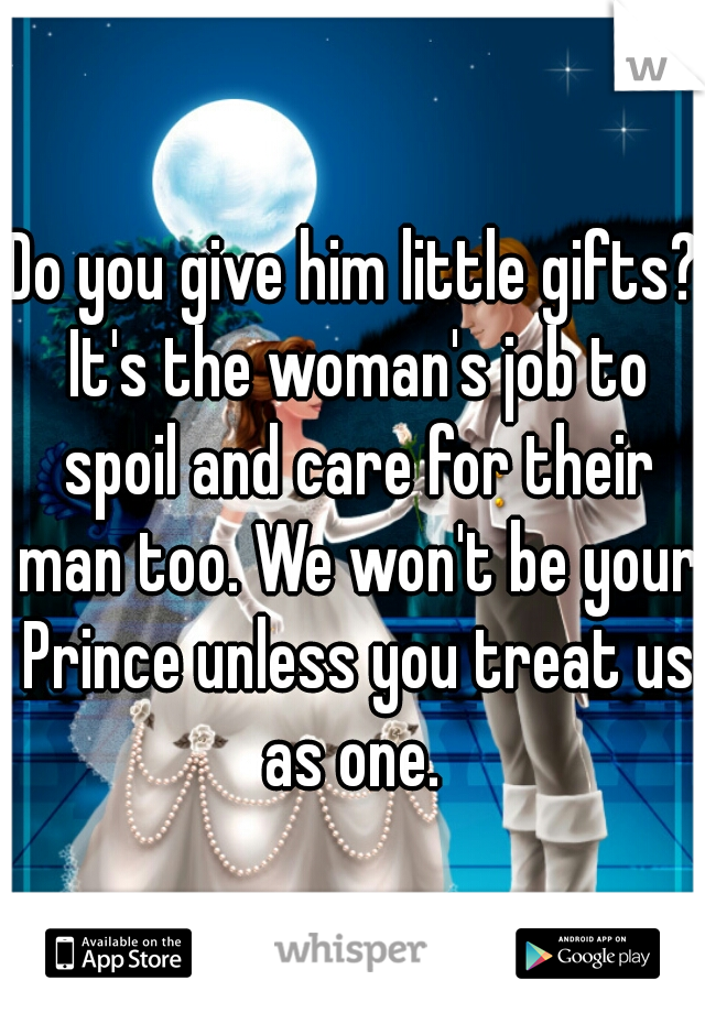 Do you give him little gifts? It's the woman's job to spoil and care for their man too. We won't be your Prince unless you treat us as one. 