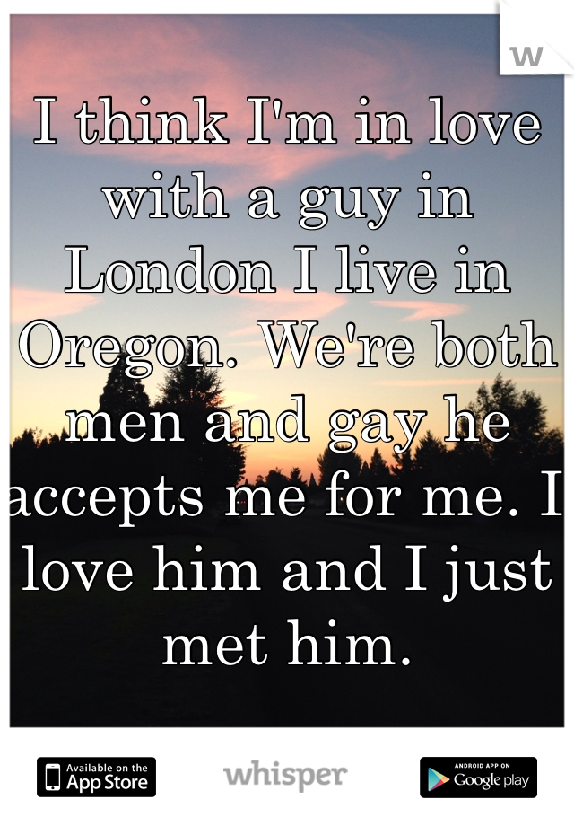 I think I'm in love with a guy in London I live in Oregon. We're both men and gay he accepts me for me. I love him and I just met him. 