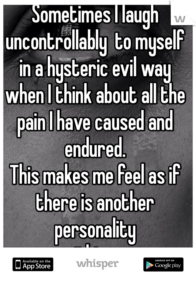 Sometimes I laugh uncontrollably  to myself in a hysteric evil way when I think about all the pain I have caused and endured. 
This makes me feel as if there is another personality
 within me.