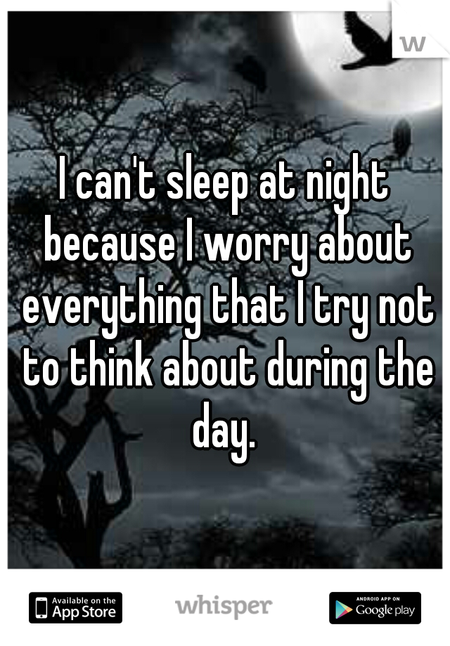 I can't sleep at night because I worry about everything that I try not to think about during the day. 