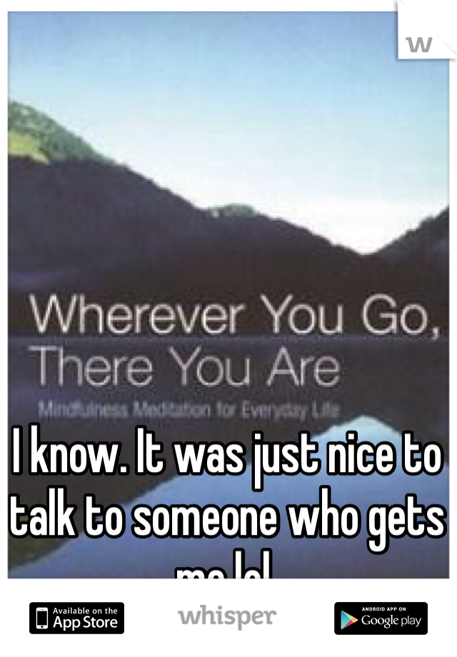 I know. It was just nice to talk to someone who gets me lol. 