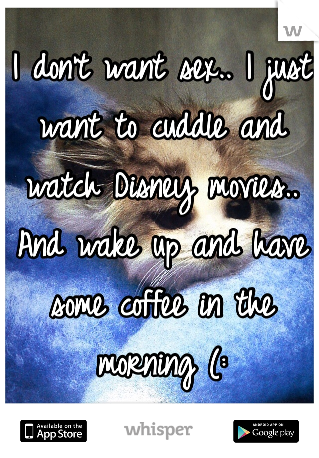 I don't want sex.. I just want to cuddle and watch Disney movies.. And wake up and have some coffee in the morning (: 