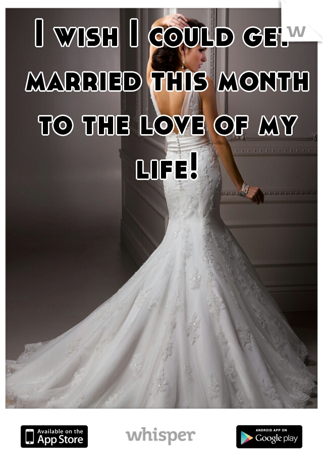 I wish I could get married this month to the love of my life!