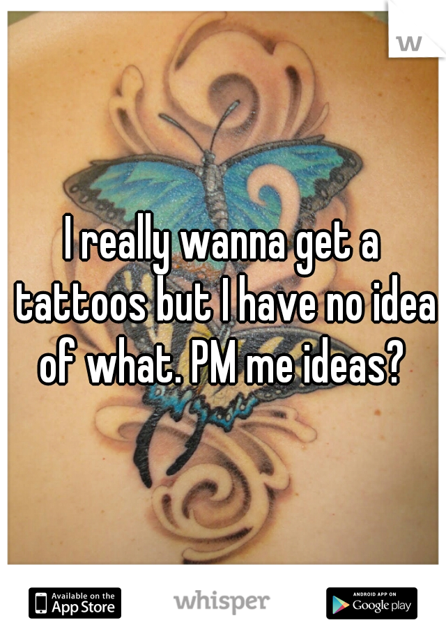 I really wanna get a tattoos but I have no idea of what. PM me ideas? 