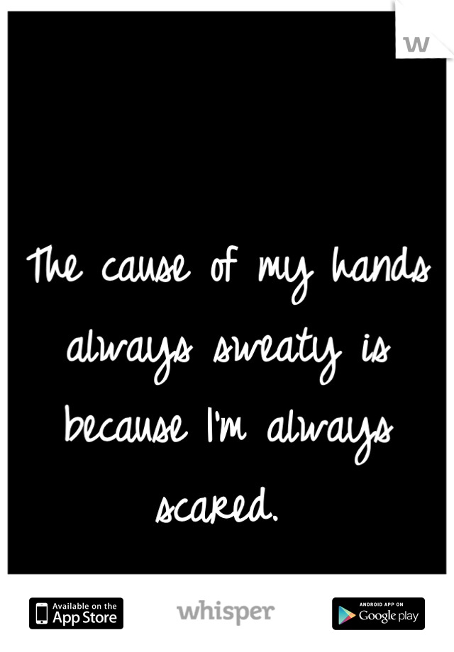 The cause of my hands always sweaty is because I'm always scared. 