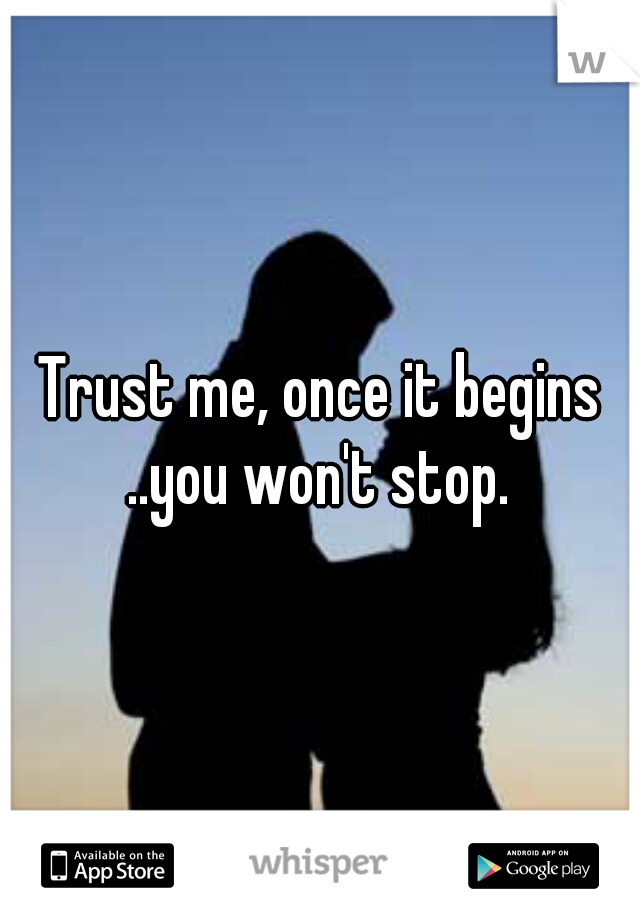 Trust me, once it begins ..you won't stop. 