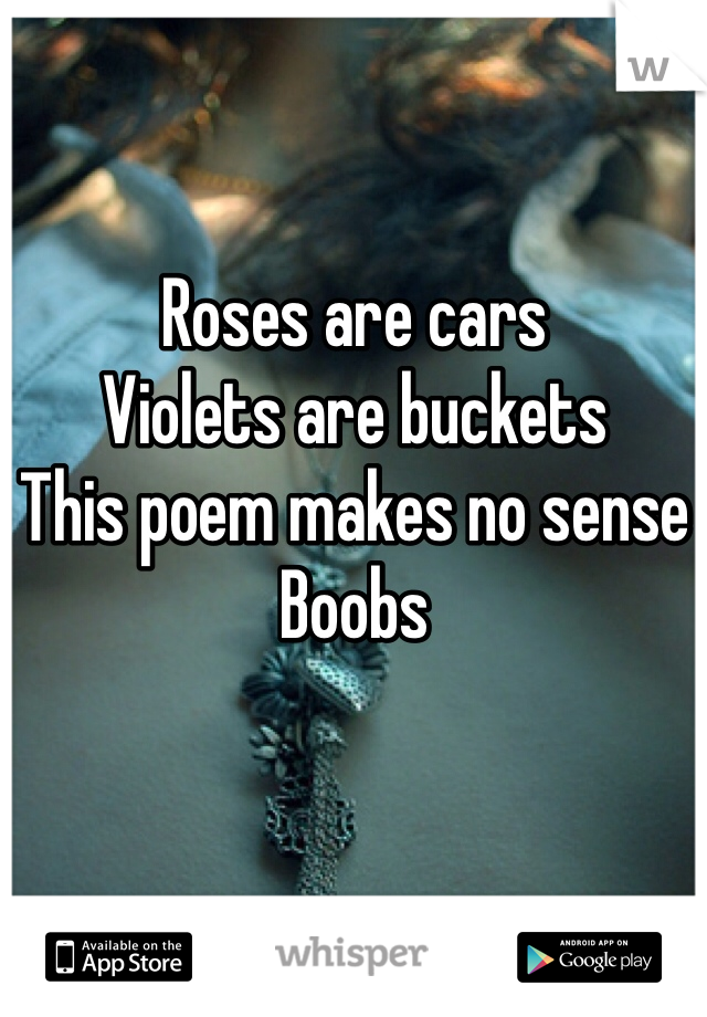 Roses are cars 
Violets are buckets 
This poem makes no sense
Boobs 