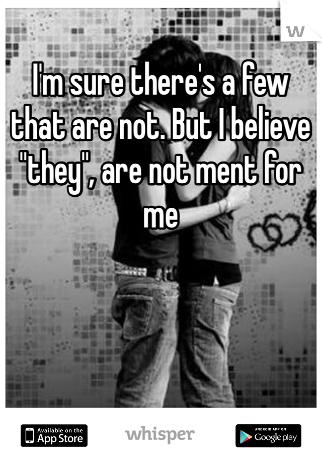 I'm sure there's a few that are not. But I believe "they", are not ment for me