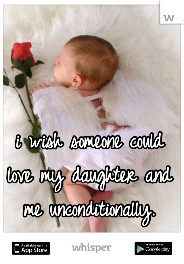 i wish someone could love my daughter and me unconditionally. 