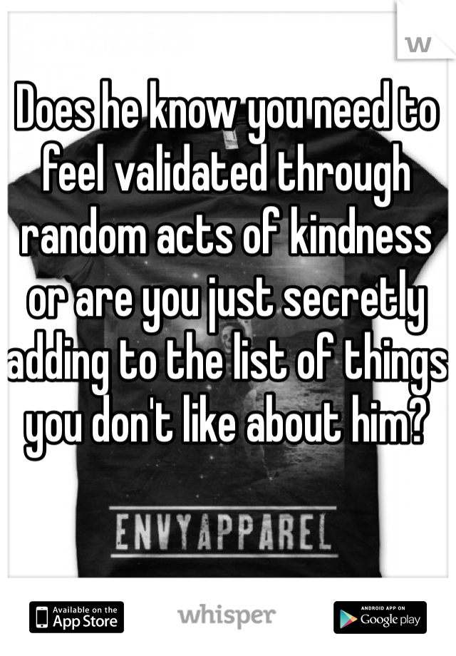 Does he know you need to feel validated through random acts of kindness or are you just secretly adding to the list of things you don't like about him?