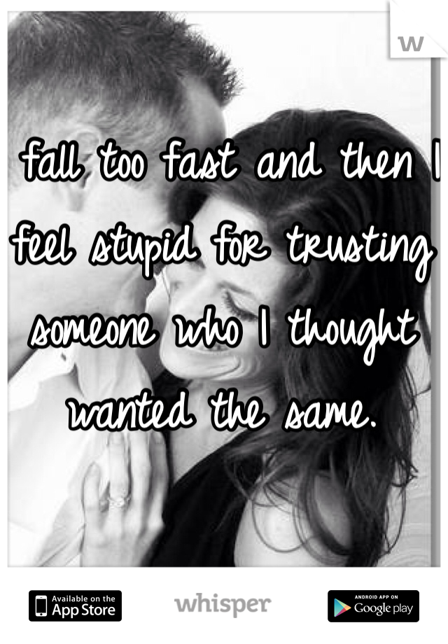 I fall too fast and then I feel stupid for trusting someone who I thought wanted the same.