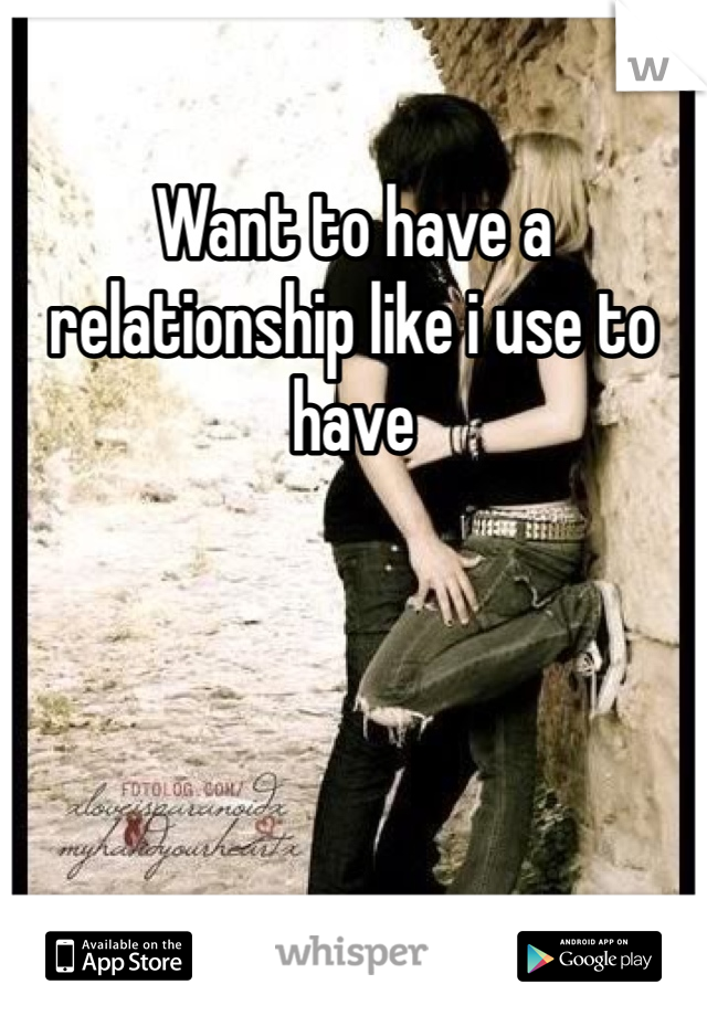 Want to have a relationship like i use to have 