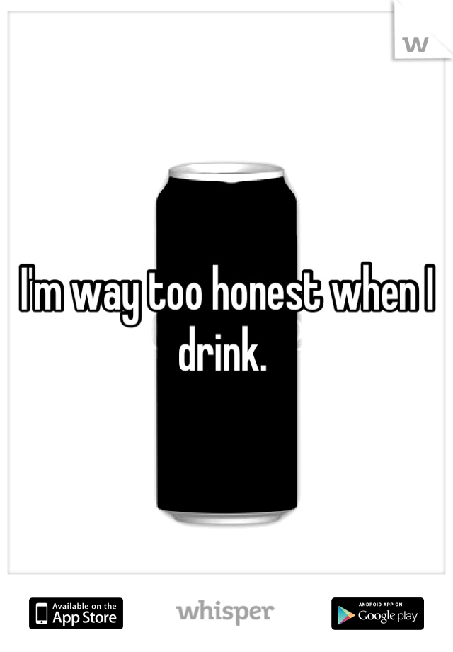 I'm way too honest when I drink. 