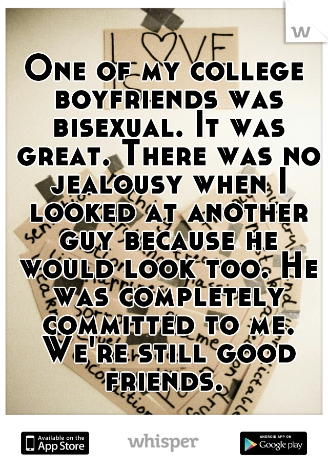 One of my college boyfriends was bisexual. It was great. There was no jealousy when I looked at another guy because he would look too. He was completely committed to me. We're still good friends. 