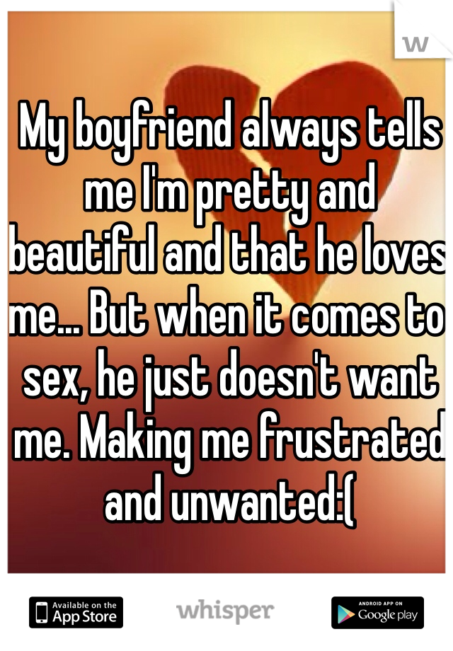 My boyfriend always tells me I'm pretty and beautiful and that he loves me... But when it comes to sex, he just doesn't want me. Making me frustrated and unwanted:( 