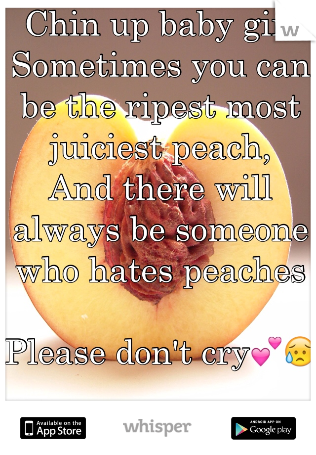 Chin up baby girl 
Sometimes you can be the ripest most juiciest peach, 
And there will always be someone who hates peaches

Please don't cry💕😥