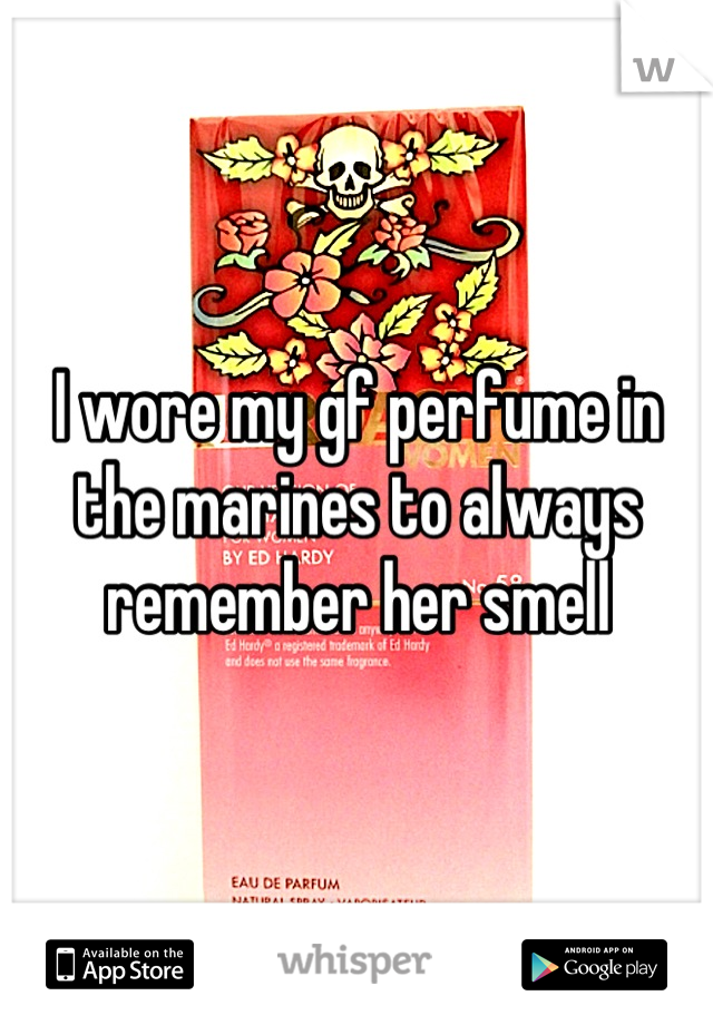 I wore my gf perfume in the marines to always remember her smell