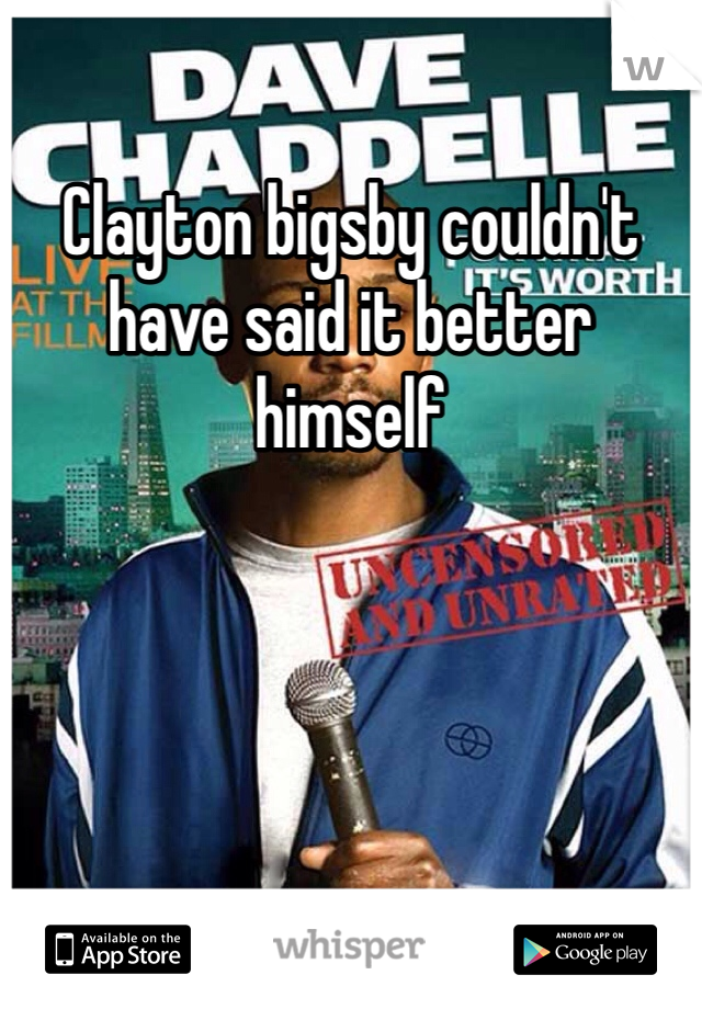 Clayton bigsby couldn't have said it better himself