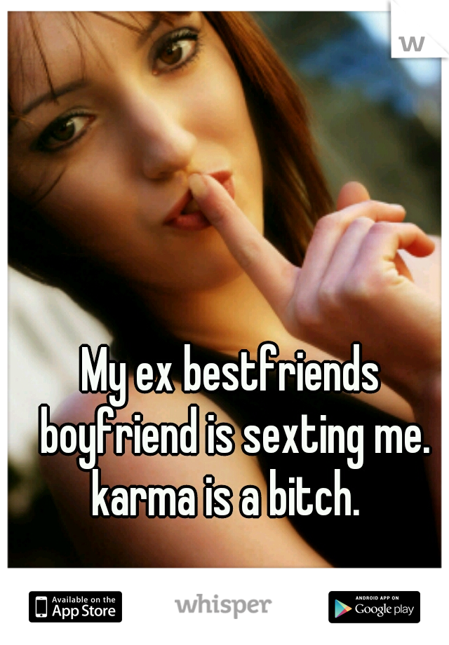 My ex bestfriends boyfriend is sexting me. karma is a bitch.  