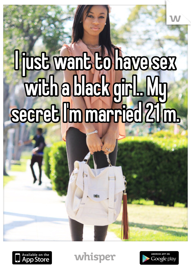 I just want to have sex with a black girl.. My secret I'm married 21 m.