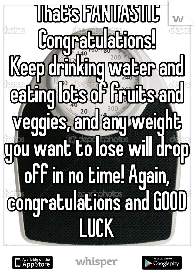 That's FANTASTIC
Congratulations!
Keep drinking water and eating lots of fruits and veggies, and any weight you want to lose will drop off in no time! Again, congratulations and GOOD LUCK